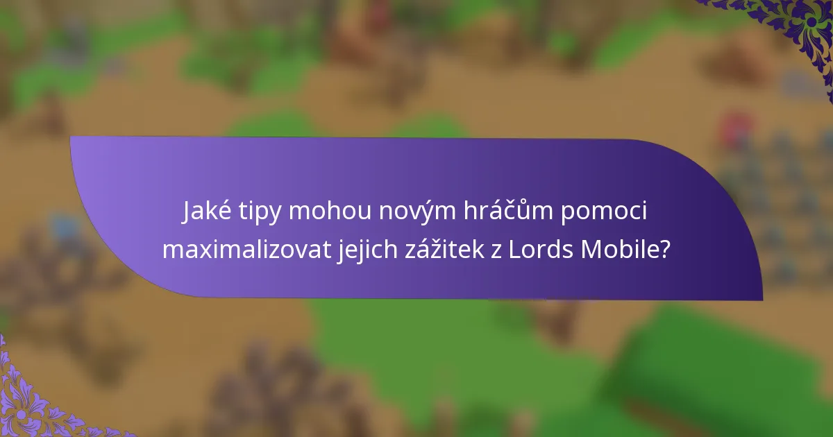 Jaké tipy mohou novým hráčům pomoci maximalizovat jejich zážitek z Lords Mobile?